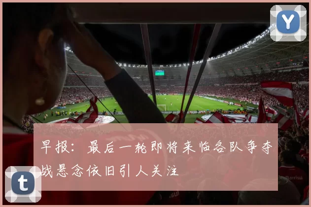 早报：最后一轮即将来临各队争夺战悬念依旧引人关注