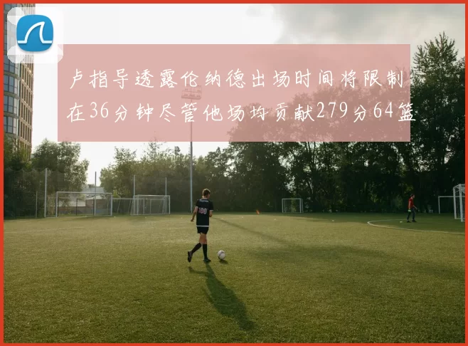 卢指导透露伦纳德出场时间将限制在36分钟尽管他场均贡献279分64篮板37助攻