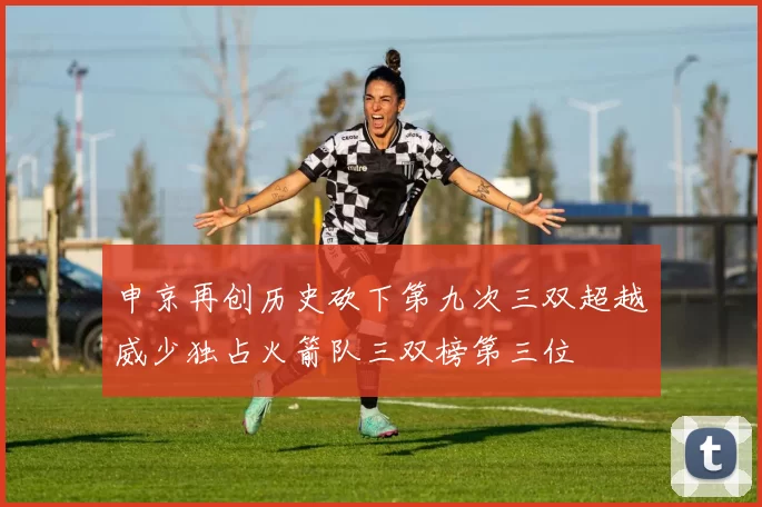 申京再创历史砍下第九次三双超越威少独占火箭队三双榜第三位