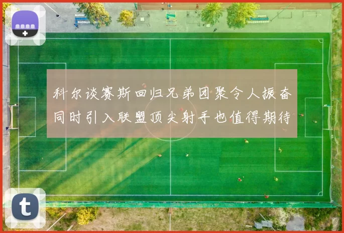 科尔谈赛斯回归兄弟团聚令人振奋同时引入联盟顶尖射手也值得期待