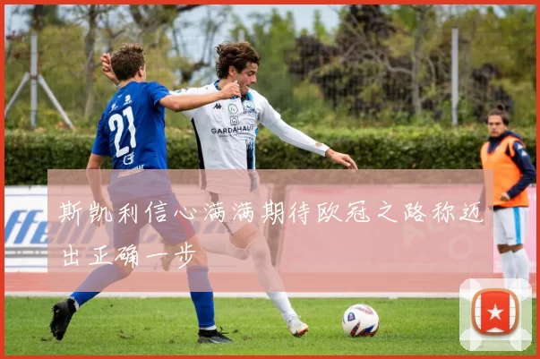 斯凯利信心满满期待欧冠之路称迈出正确一步