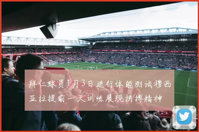 拜仁球员1月3日进行体能测试穆西亚拉提前一天训练展现拼搏精神