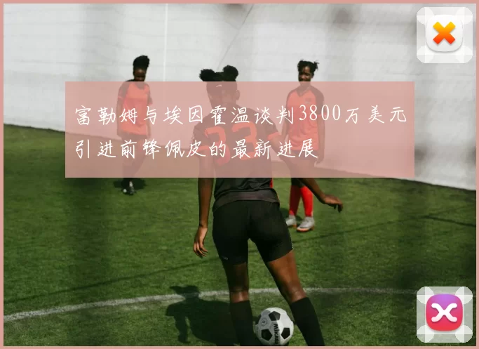 富勒姆与埃因霍温谈判3800万美元引进前锋佩皮的最新进展