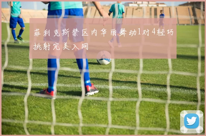 菲利克斯禁区内华丽舞动1对4轻巧挑射完美入网