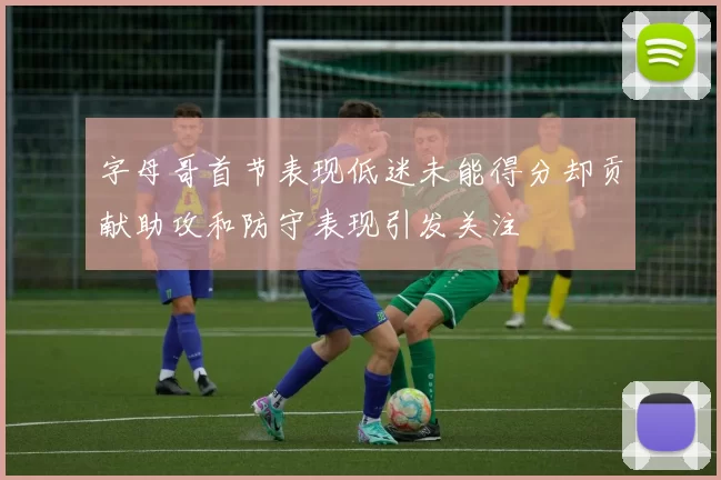 字母哥首节表现低迷未能得分却贡献助攻和防守表现引发关注