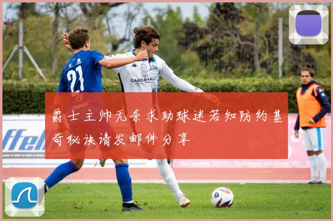 爵士主帅无奈求助球迷若知防约基奇秘诀请发邮件分享