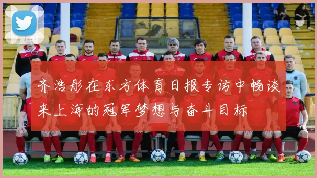 齐浩彤在东方体育日报专访中畅谈来上海的冠军梦想与奋斗目标