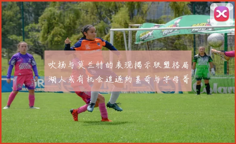 吹杨与莫兰特的表现揭示联盟格局湖人或有机会追逐约基奇与字母哥