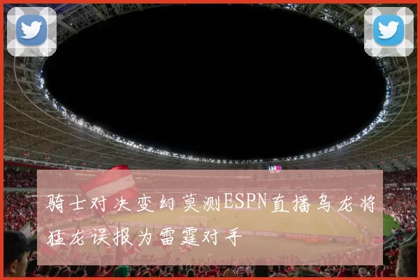 骑士对决变幻莫测ESPN直播乌龙将猛龙误报为雷霆对手