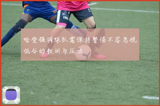 哈登强调球队需保持警惕不容忽视低谷的教训与压力