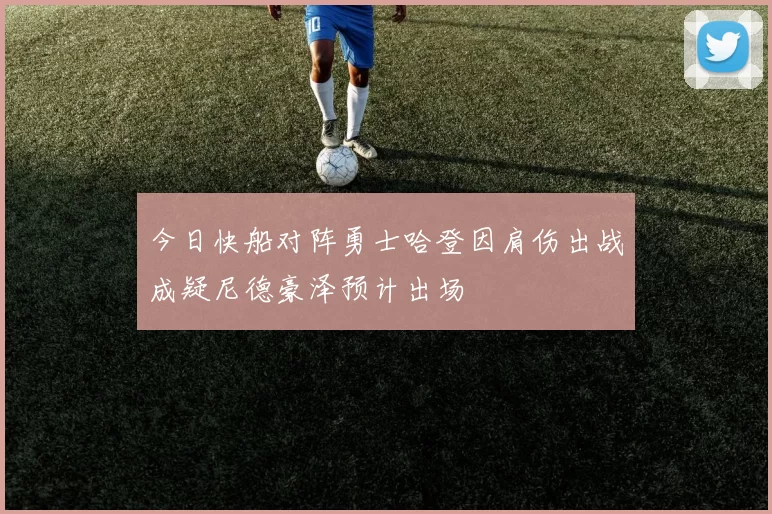 今日快船对阵勇士哈登因肩伤出战成疑尼德豪泽预计出场
