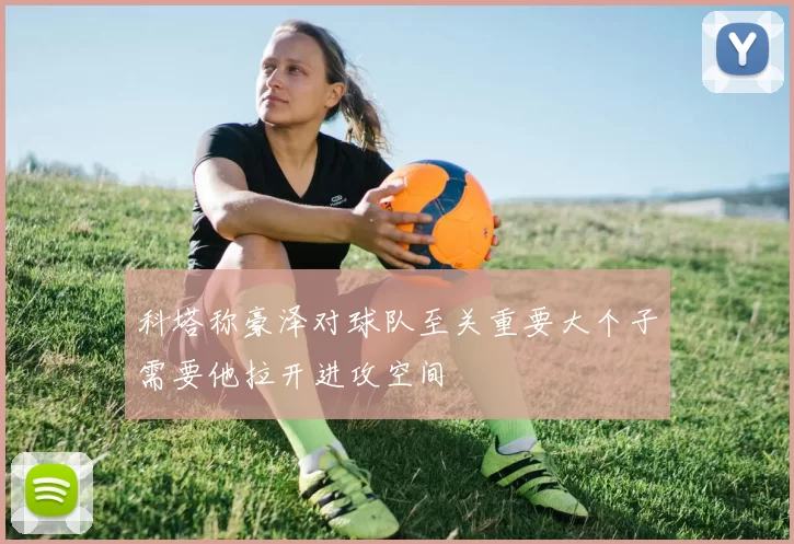 科塔称豪泽对球队至关重要大个子需要他拉开进攻空间