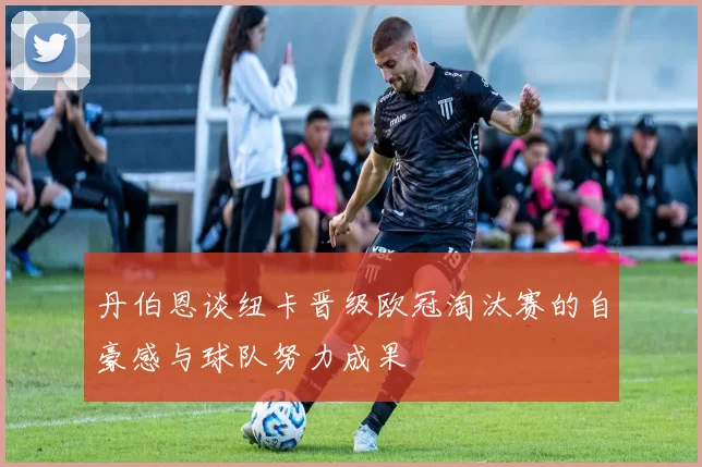 丹伯恩谈纽卡晋级欧冠淘汰赛的自豪感与球队努力成果