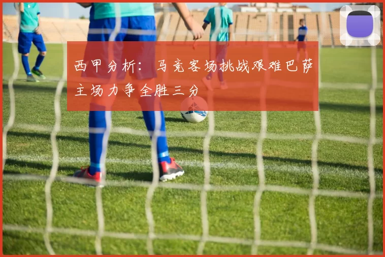 西甲分析：马竞客场挑战艰难巴萨主场力争全胜三分