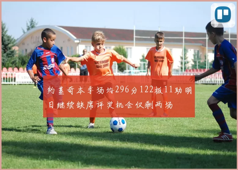约基奇本季场均296分122板11助明日继续缺席评奖机会仅剩两场