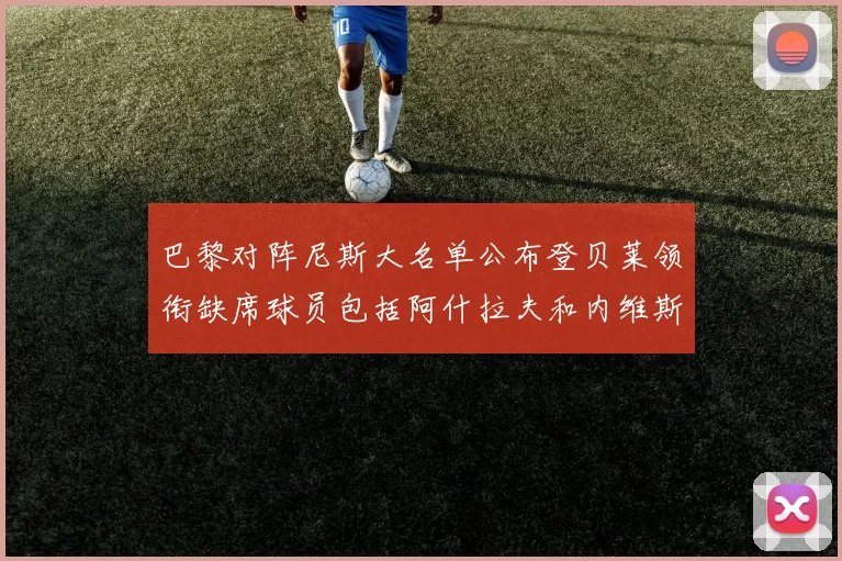 巴黎对阵尼斯大名单公布登贝莱领衔缺席球员包括阿什拉夫和内维斯