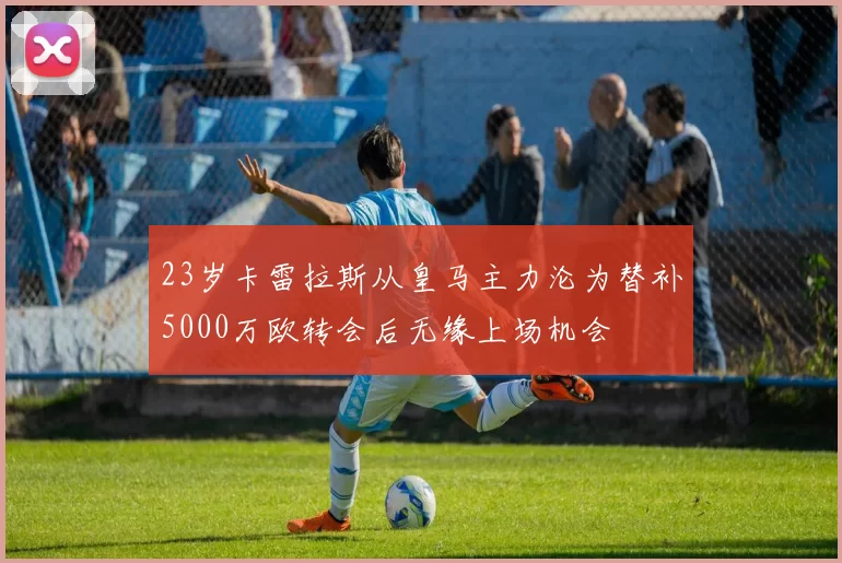 23岁卡雷拉斯从皇马主力沦为替补5000万欧转会后无缘上场机会