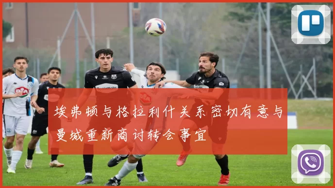 埃弗顿与格拉利什关系密切有意与曼城重新商讨转会事宜