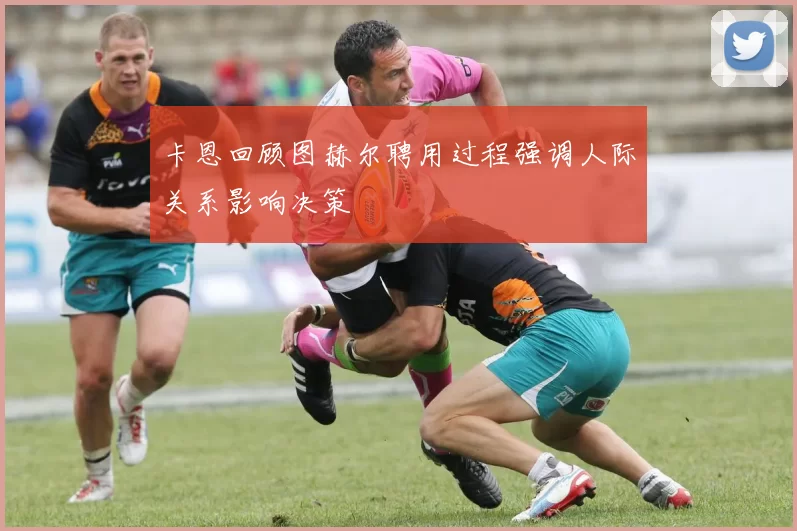 卡恩回顾图赫尔聘用过程强调人际关系影响决策