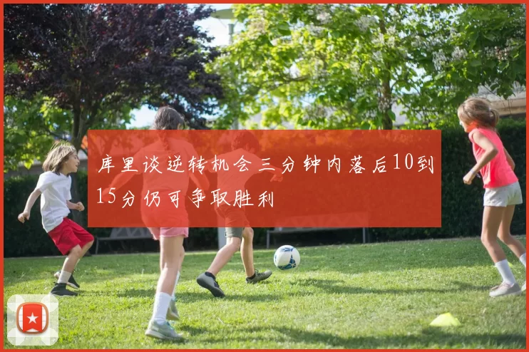 库里谈逆转机会三分钟内落后10到15分仍可争取胜利