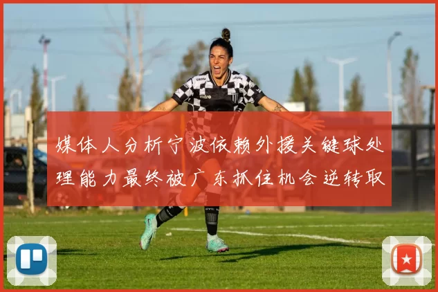 媒体人分析宁波依赖外援关键球处理能力最终被广东抓住机会逆转取胜