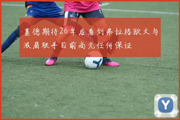基德期待26年后看到弗拉格欧文与浓眉联手目前尚无任何保证