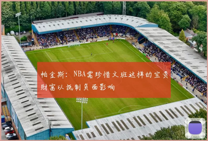 帕金斯：NBA需珍惜文班这样的宝贵财富以抵制负面影响