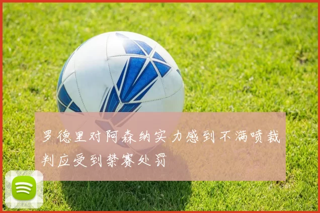 罗德里对阿森纳实力感到不满喷裁判应受到禁赛处罚