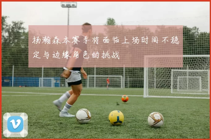 杨瀚森本赛季将面临上场时间不稳定与边缘角色的挑战