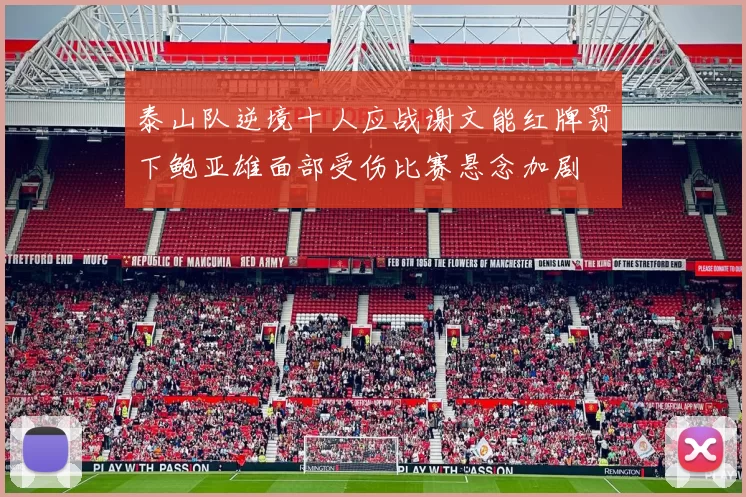 泰山队逆境十人应战谢文能红牌罚下鲍亚雄面部受伤比赛悬念加剧