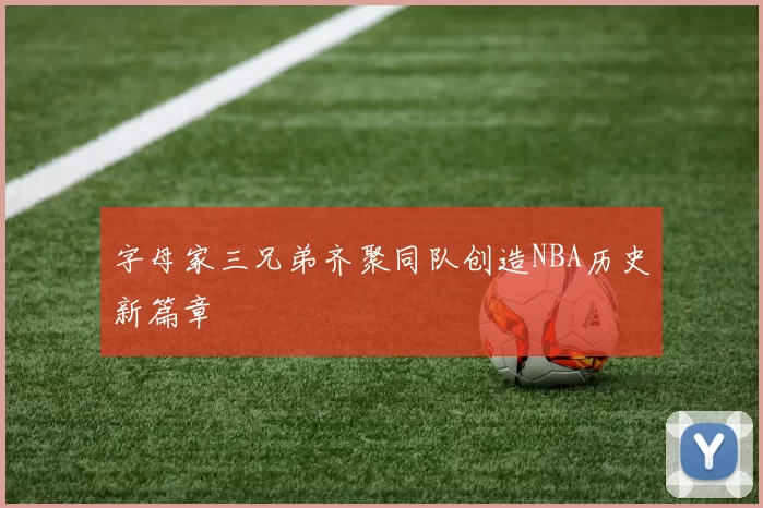 字母家三兄弟齐聚同队创造NBA历史新篇章