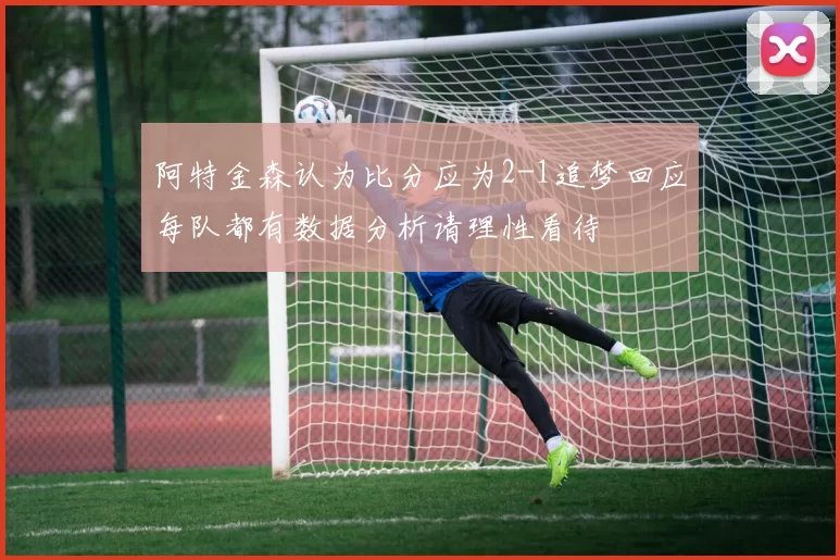 阿特金森认为比分应为2-1追梦回应每队都有数据分析请理性看待