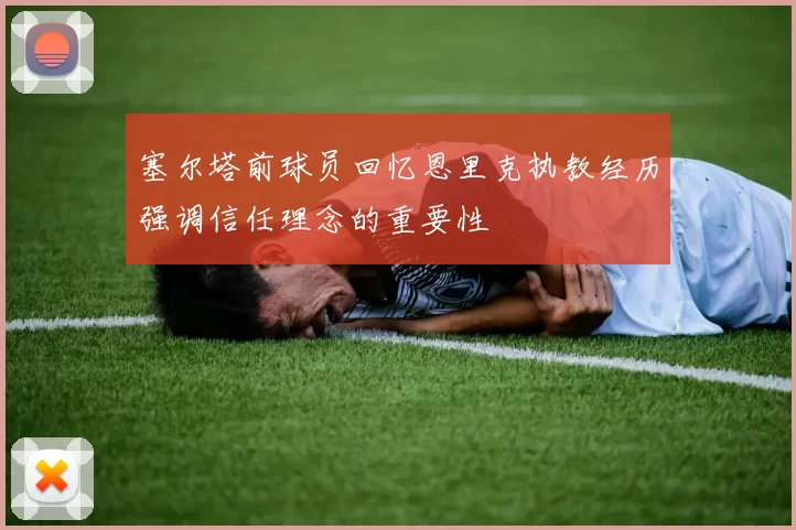塞尔塔前球员回忆恩里克执教经历强调信任理念的重要性