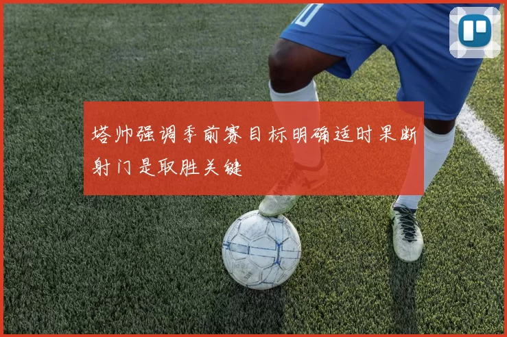塔帅强调季前赛目标明确适时果断射门是取胜关键
