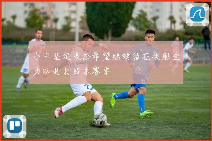 小卡坚定表态希望继续留在快船全力以赴打好本赛季
